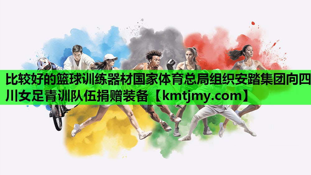 比较好的篮球训练器材国家体育总局组织安踏集团向四川女足青训队伍捐赠装备