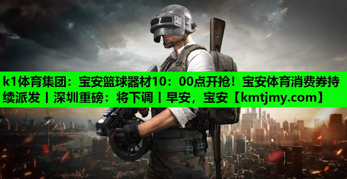 k1体育集团：宝安篮球器材10：00点开抢！宝安体育消费券持续派发丨深圳重磅：将下调丨早安，宝安