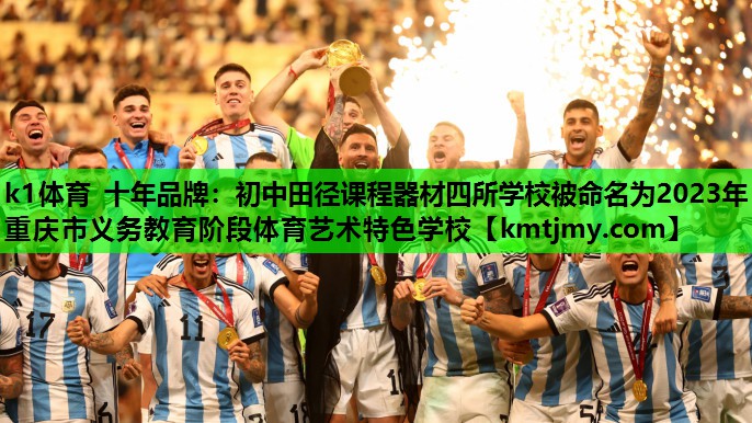 k1体育 十年品牌：初中田径课程器材四所学校被命名为2023年重庆市义务教育阶段体育艺术特色学校