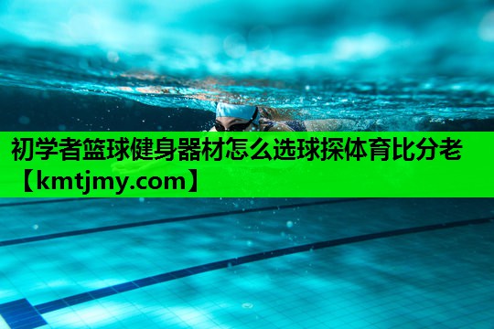 初学者篮球健身器材怎么选球探体育比分老