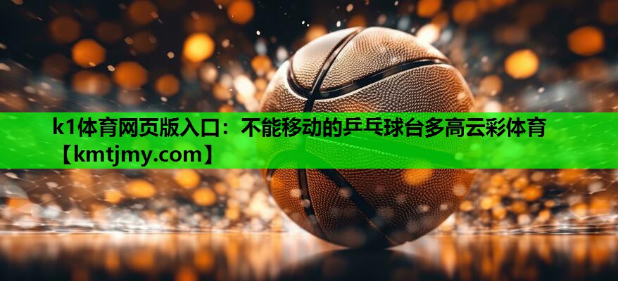 k1体育网页版入口：不能移动的乒乓球台多高云彩体育