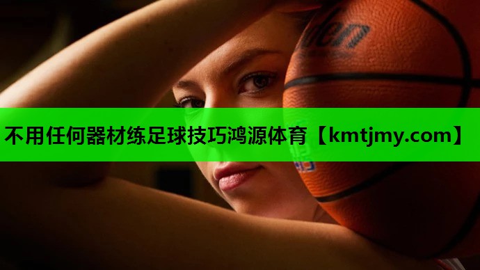 不用任何器材练足球技巧鸿源体育