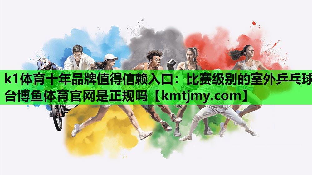 k1体育十年品牌值得信赖入口：比赛级别的室外乒乓球台博鱼体育官网是正规吗