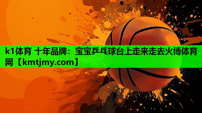k1体育 十年品牌：宝宝乒乓球台上走来走去火博体育网