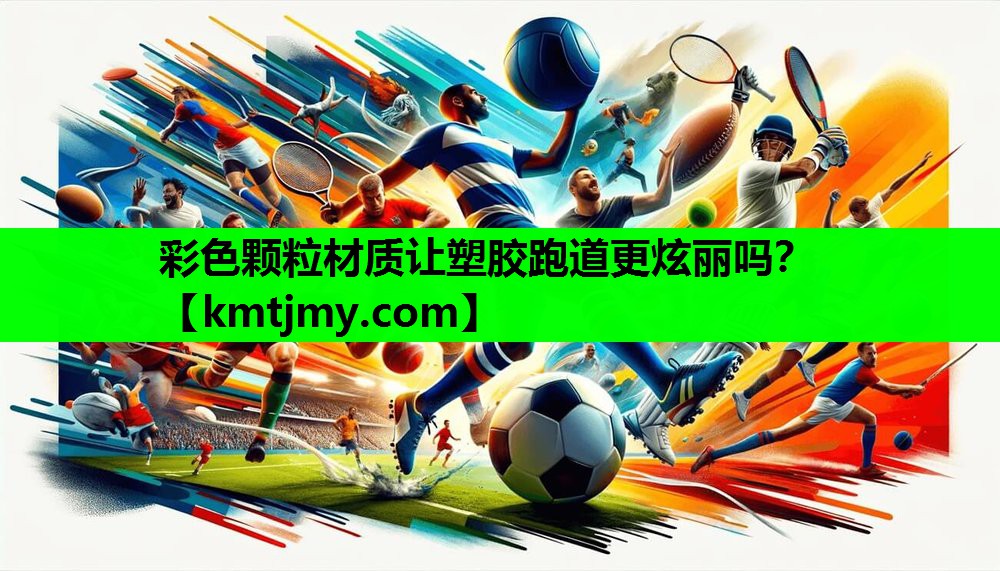 <strong>彩色颗粒材质让塑胶跑道更炫丽吗？</strong>