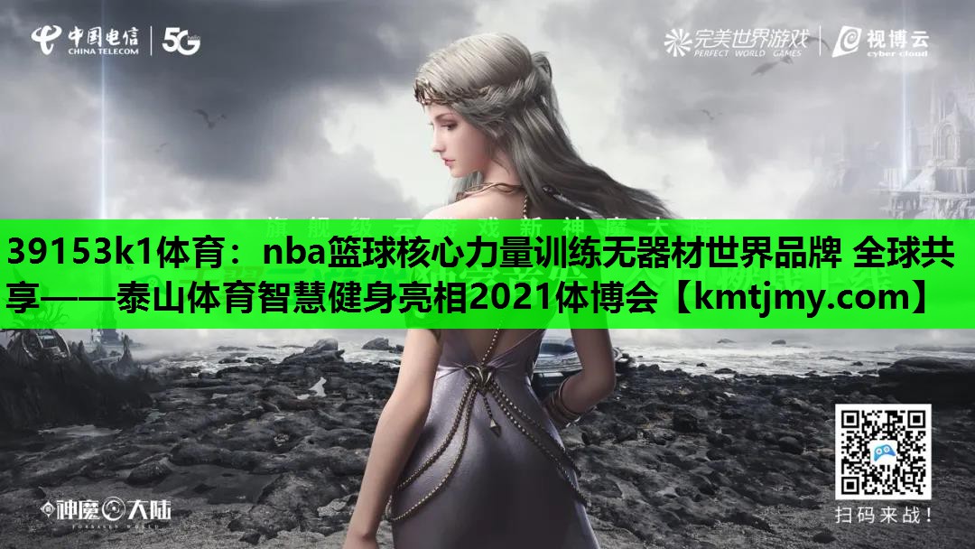 <strong>39153k1体育：nba篮球核心力量训练无器材世界品牌 全球共享——泰山体育智慧健身亮相2021体博会</strong>