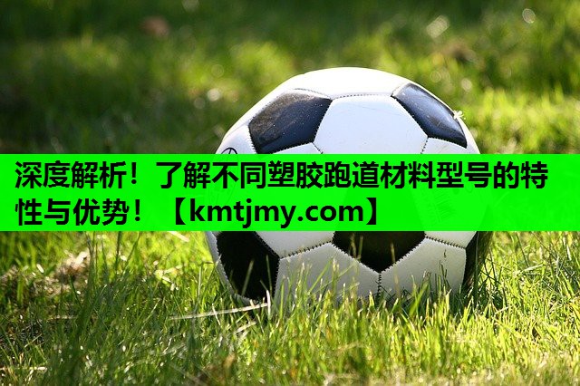 <strong>深度解析！了解不同塑胶跑道材料型号的特性与优势！</strong>