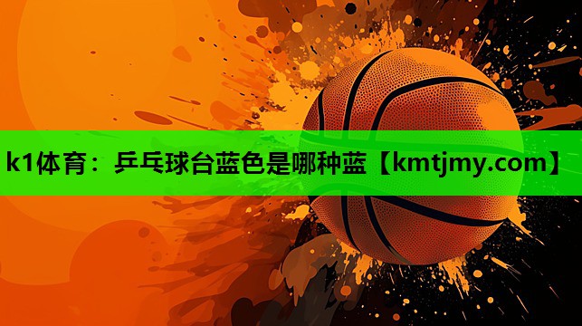 k1体育：乒乓球台蓝色是哪种蓝